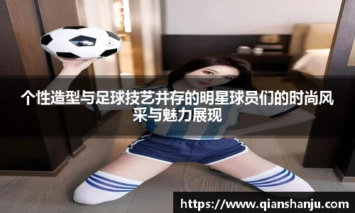 个性造型与足球技艺并存的明星球员们的时尚风采与魅力展现